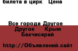 2 билета в цирк › Цена ­ 800 - Все города Другое » Другое   . Крым,Бахчисарай